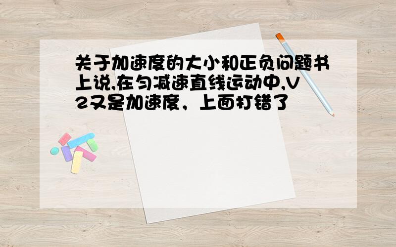 关于加速度的大小和正负问题书上说,在匀减速直线运动中,V2又是加速度，上面打错了