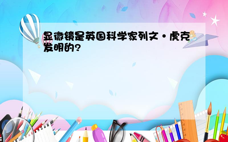 显微镜是英国科学家列文·虎克发明的?