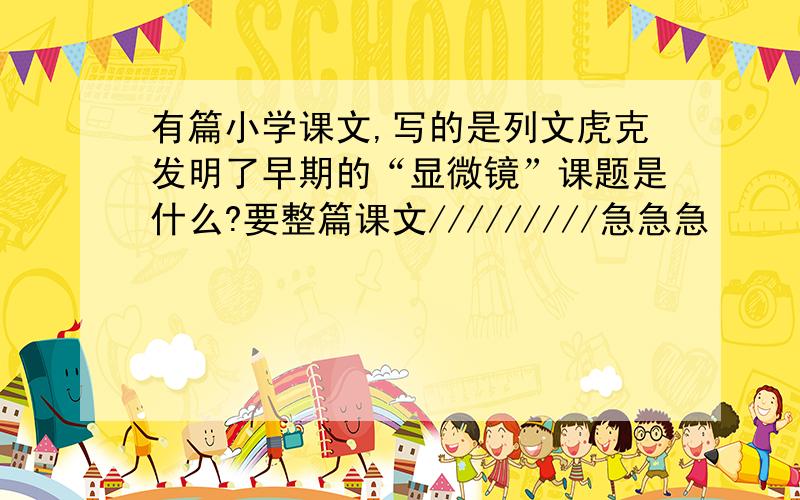 有篇小学课文,写的是列文虎克发明了早期的“显微镜”课题是什么?要整篇课文/////////急急急