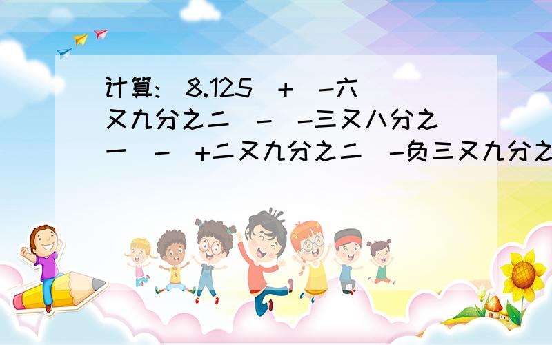 计算:(8.125)+(-六又九分之二)-(-三又八分之一)-(+二又九分之二)-负三又九分之五的绝对值