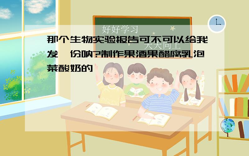 那个生物实验报告可不可以给我发一份呐?制作果酒果醋腐乳泡菜酸奶的