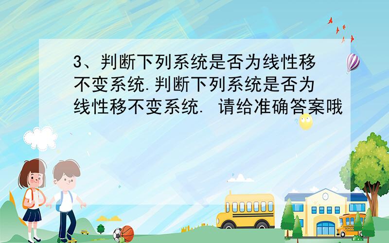 3、判断下列系统是否为线性移不变系统.判断下列系统是否为线性移不变系统. 请给准确答案哦