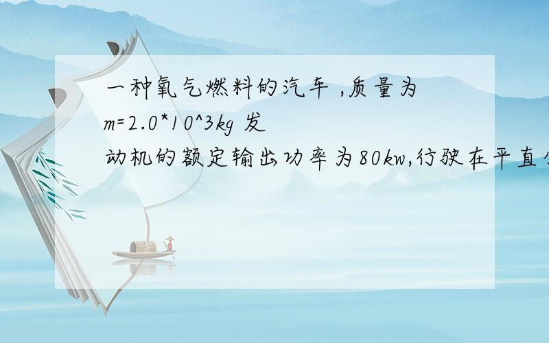 一种氧气燃料的汽车 ,质量为m=2.0*10^3kg 发动机的额定输出功率为80kw,行驶在平直公路上时所受阻力恒为车重的0.1倍 ,若汽车从静止开始先匀加速启动 ,加速度的大小为a=1.0m/s^2 ,达到额定输出功