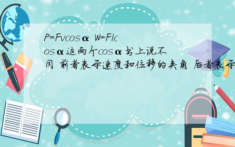 P=Fvcosα W=Flcosα这两个cosα书上说不同 前者表示速度和位移的夹角 后者表示力和位移的夹角但是P=W/t=Flcosα/t为什么不同呢