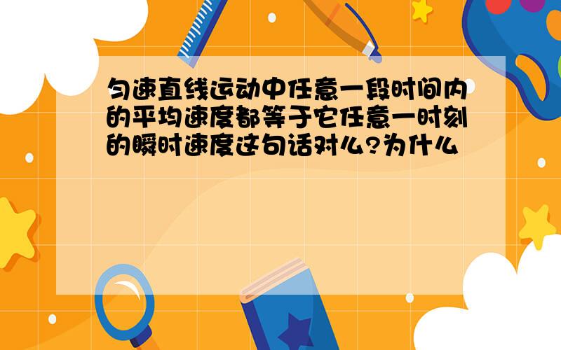 匀速直线运动中任意一段时间内的平均速度都等于它任意一时刻的瞬时速度这句话对么?为什么