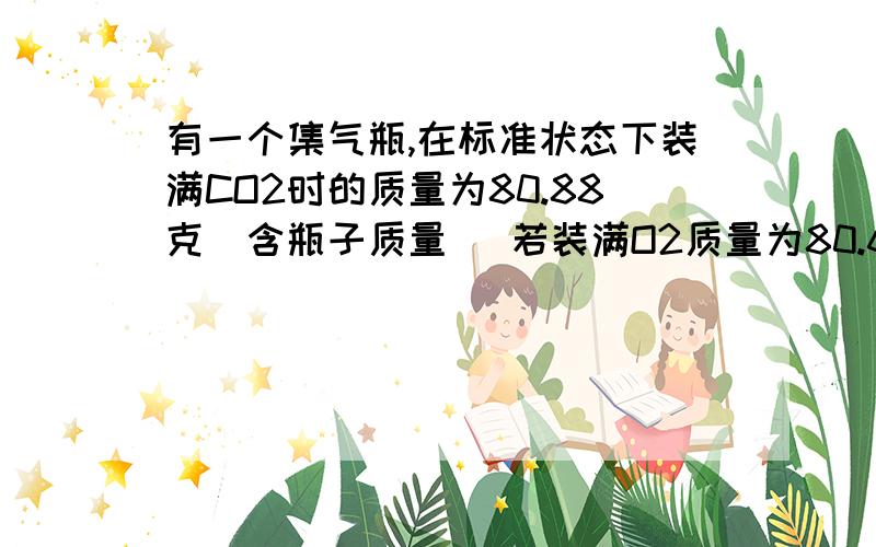 有一个集气瓶,在标准状态下装满CO2时的质量为80.88克（含瓶子质量） 若装满O2质量为80.64g,该集气瓶的容该集气瓶的容积是?