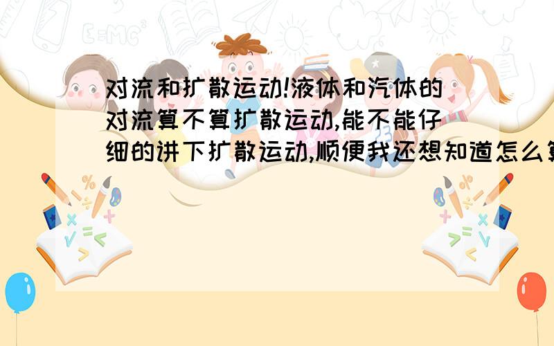 对流和扩散运动!液体和汽体的对流算不算扩散运动,能不能仔细的讲下扩散运动,顺便我还想知道怎么算关于热值的题目,和怎么算热机效率,有没有公式啊!