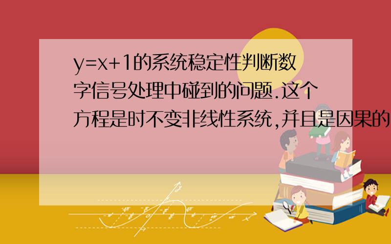 y=x+1的系统稳定性判断数字信号处理中碰到的问题.这个方程是时不变非线性系统,并且是因果的,那么它的稳定性呢?