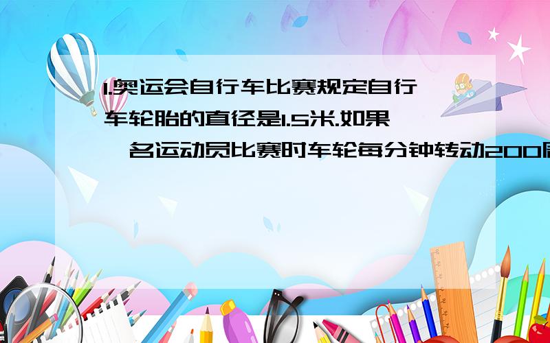 1.奥运会自行车比赛规定自行车轮胎的直径是1.5米.如果一名运动员比赛时车轮每分钟转动200周,这名运动员每分钟能前进多少米呢?2.小聪用平时积攒的125元钱分别为爸爸,妈妈买了新年礼物剃