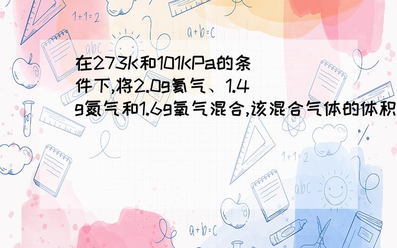 在273K和101KPa的条件下,将2.0g氦气、1.4g氮气和1.6g氧气混合,该混合气体的体积是多少?高中化学气体摩尔体积的计算,最好给个详细计算的过程