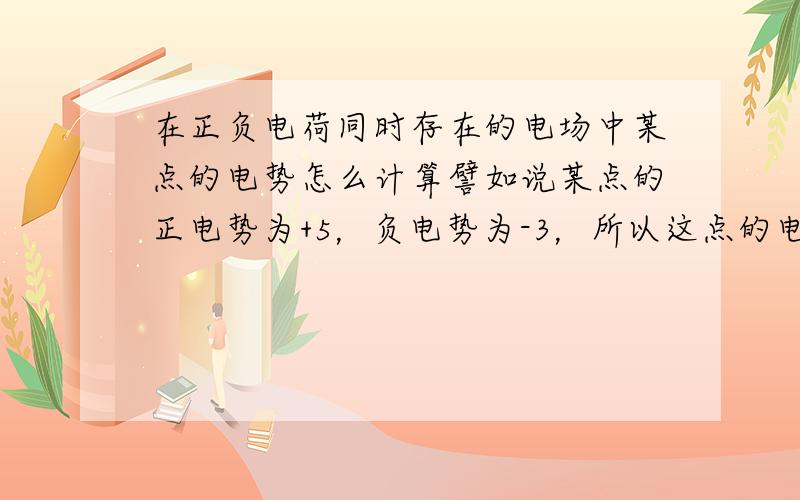 在正负电荷同时存在的电场中某点的电势怎么计算譬如说某点的正电势为+5，负电势为-3，所以这点的电势为+2，那为什么不是+5-（-3）=+8呢？