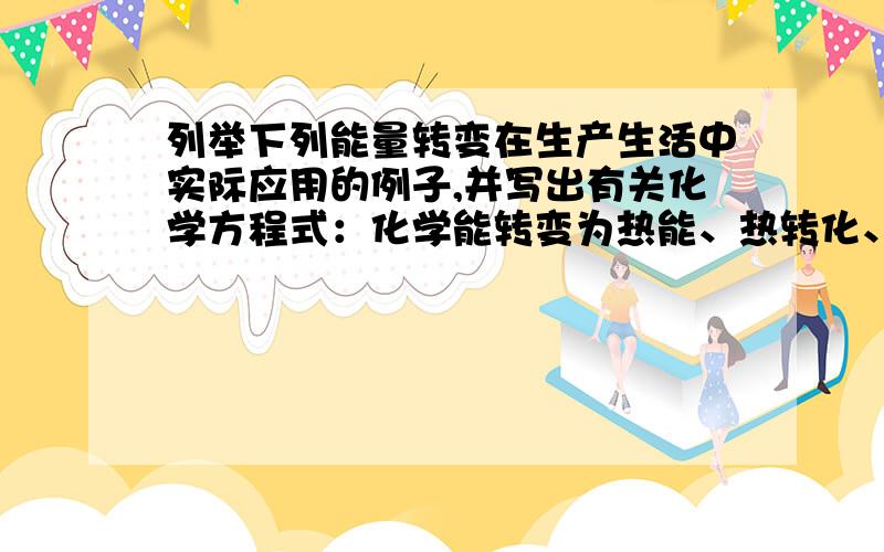 列举下列能量转变在生产生活中实际应用的例子,并写出有关化学方程式：化学能转变为热能、热转化、还有化转电、电转化学能,