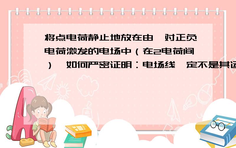 将点电荷静止地放在由一对正负电荷激发的电场中（在2电荷间）,如何严密证明：电场线一定不是其运动轨迹?