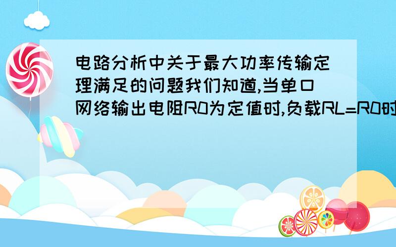 电路分析中关于最大功率传输定理满足的问题我们知道,当单口网络输出电阻R0为定值时,负载RL=R0时,负载功率最大.那么当负载RL不变时,单口网络的输出电阻R0为何值时,RL可获得最大功率?