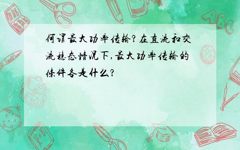 何谓最大功率传输?在直流和交流稳态情况下,最大功率传输的条件各是什么?