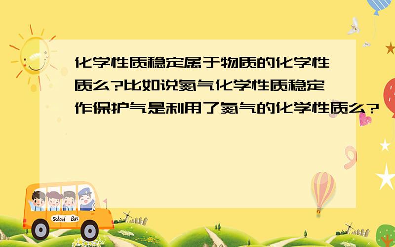 化学性质稳定属于物质的化学性质么?比如说氮气化学性质稳定作保护气是利用了氮气的化学性质么?