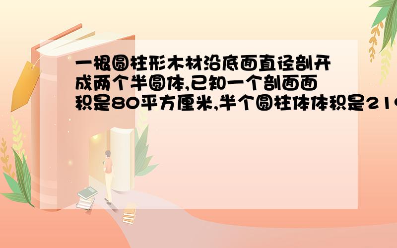 一根圆柱形木材沿底面直径剖开成两个半圆体,已知一个剖面面积是80平方厘米,半个圆柱体体积是219.8立方厘米,原来圆柱体侧面积是多少?