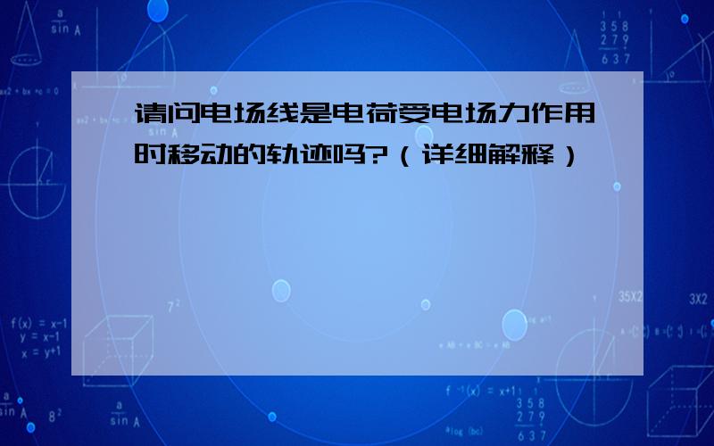 请问电场线是电荷受电场力作用时移动的轨迹吗?（详细解释）