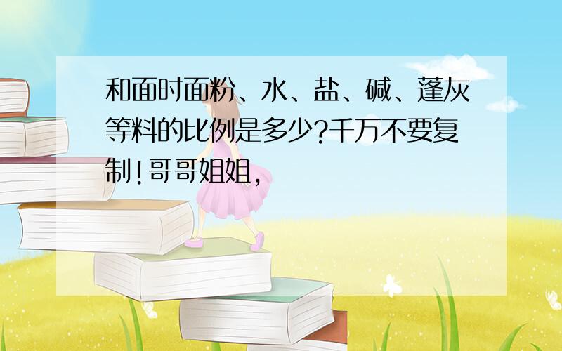 和面时面粉、水、盐、碱、蓬灰等料的比例是多少?千万不要复制!哥哥姐姐,