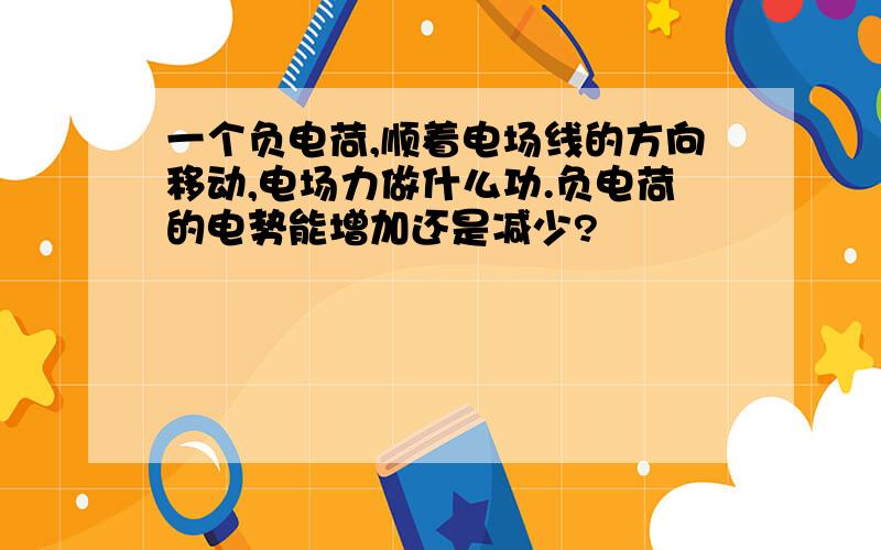 一个负电荷,顺着电场线的方向移动,电场力做什么功.负电荷的电势能增加还是减少?