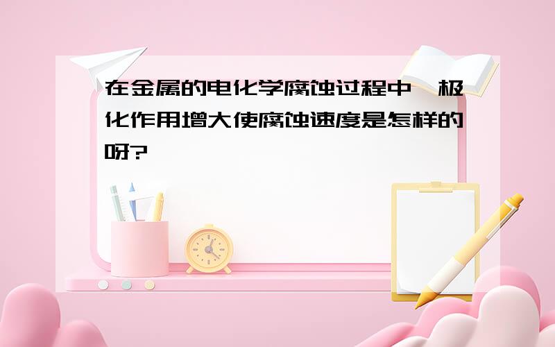 在金属的电化学腐蚀过程中,极化作用增大使腐蚀速度是怎样的呀?