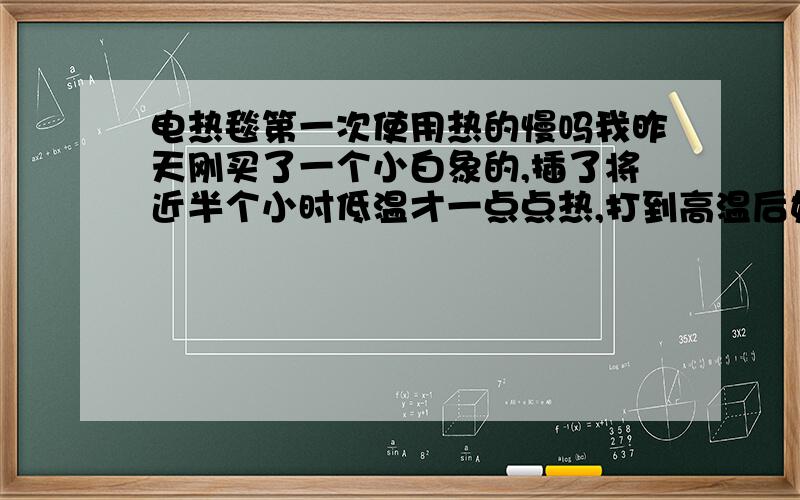 电热毯第一次使用热的慢吗我昨天刚买了一个小白象的,插了将近半个小时低温才一点点热,打到高温后好长时间才算热,反正不是很热,是第一次使用的原因吗