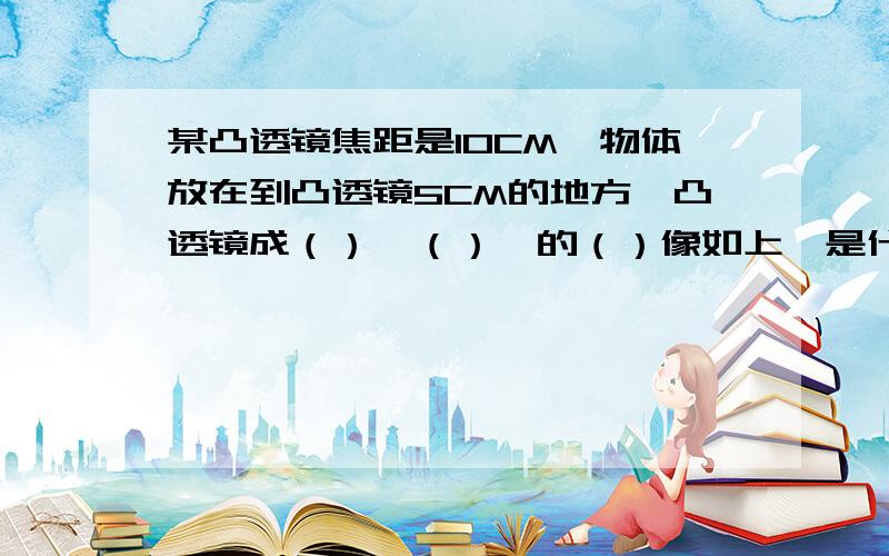 某凸透镜焦距是10CM,物体放在到凸透镜5CM的地方,凸透镜成（）、（）、的（）像如上,是什么啊