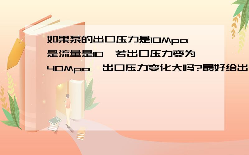 如果泵的出口压力是10Mpa是流量是10,若出口压力变为40Mpa,出口压力变化大吗?最好给出计算公式