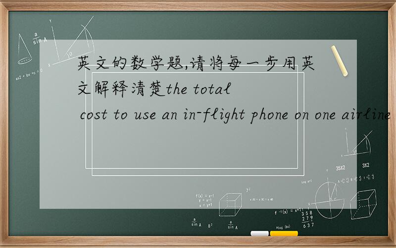 英文的数学题,请将每一步用英文解释清楚the total cost to use an in-flight phone on one airline includes a $3.99 connection fee plues $3.99 per minute .a,write a function rule for the cost of a call using an in-flight phone .b,find the