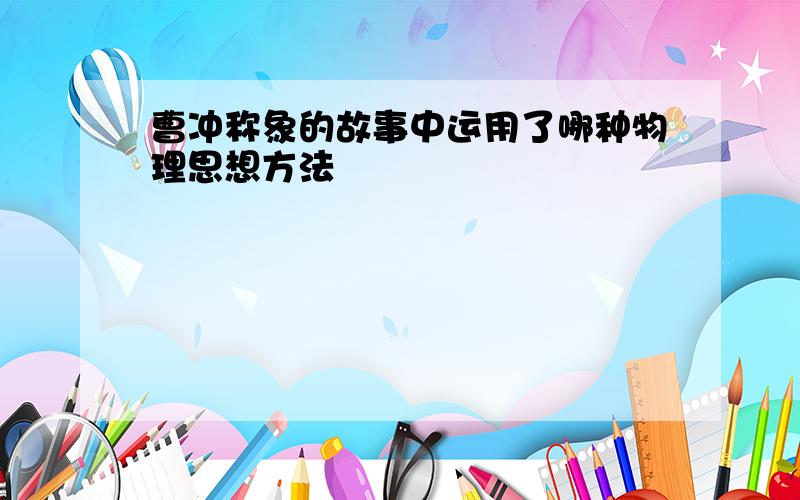 曹冲称象的故事中运用了哪种物理思想方法