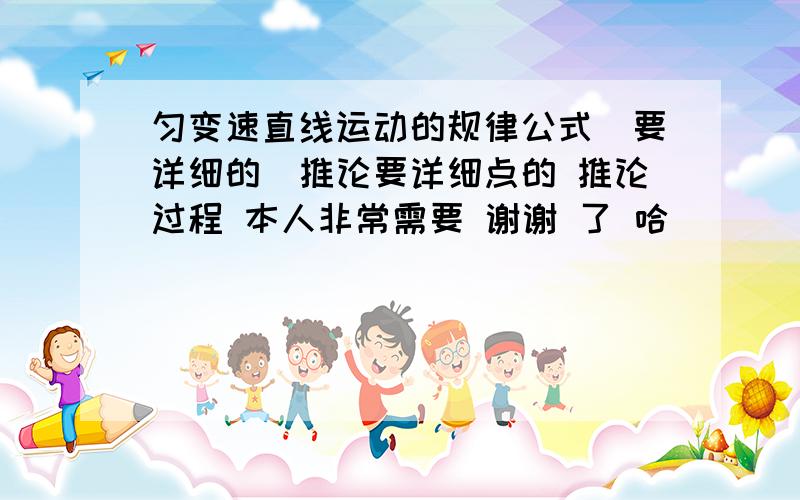 匀变速直线运动的规律公式（要详细的）推论要详细点的 推论过程 本人非常需要 谢谢 了 哈