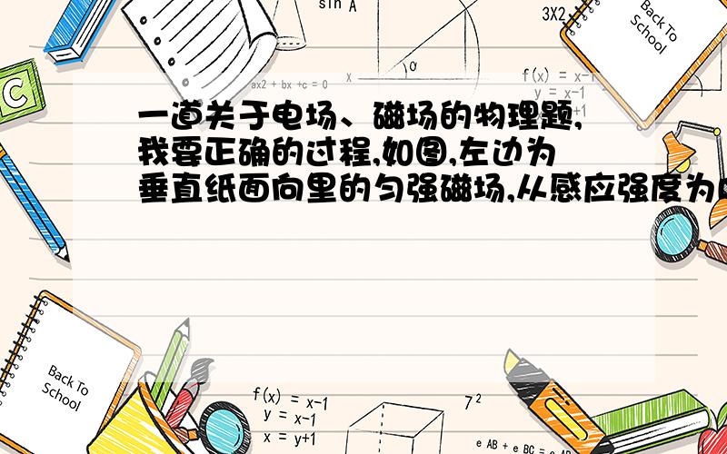 一道关于电场、磁场的物理题,我要正确的过程,如图,左边为垂直纸面向里的匀强磁场,从感应强度为B,右边是一个电场强度大小未知的匀强电场,其方向平行于OC,且垂直于磁场方向.一质量为m,电