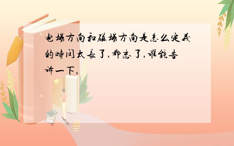 电场方向和磁场方向是怎么定义的时间太长了,都忘了,谁能告诉一下,