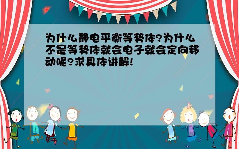 为什么静电平衡等势体?为什么不是等势体就会电子就会定向移动呢?求具体讲解!