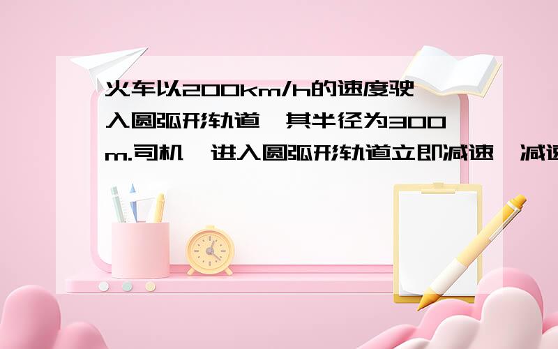 火车以200km/h的速度驶入圆弧形轨道,其半径为300m.司机一进入圆弧形轨道立即减速,减速度为2g,求火车在何处的加速度最大?最大加速度是多少?