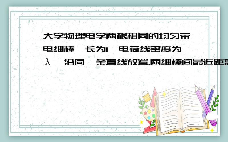 大学物理电学两根相同的均匀带电细棒,长为l,电荷线密度为λ,沿同一条直线放置.两细棒间最近距离也为l,假设棒上的电荷是不能自由移动的,求两棒间的静电相互作用力?\x0c