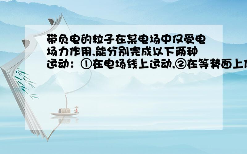 带负电的粒子在某电场中仅受电场力作用,能分别完成以下两种运动：①在电场线上运动,②在等势面上做匀速圆周运动.该电场可能由 A.一个带正电的点电荷形成B.一个带负电的点电荷形成C.两