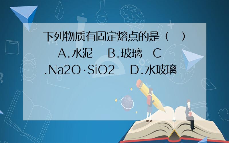 下列物质有固定熔点的是（　） 　A.水泥　 B.玻璃　C.Na2O·SiO2　 D.水玻璃