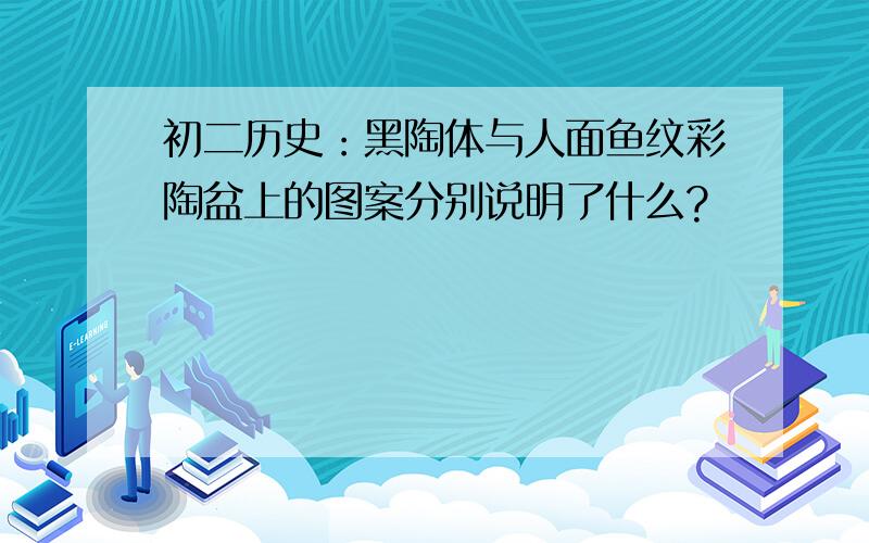 初二历史：黑陶体与人面鱼纹彩陶盆上的图案分别说明了什么?