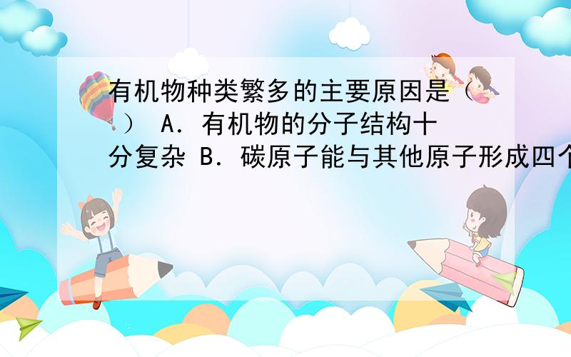 有机物种类繁多的主要原因是（ ） A．有机物的分子结构十分复杂 B．碳原子能与其他原子形成四个共价键,且有机物种类繁多的主要原因是（ ）\x05A．有机物的分子结构十分复杂\x05B．碳原