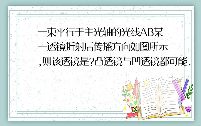 一束平行于主光轴的光线AB某一透镜折射后传播方向如图所示,则该透镜是?凸透镜与凹透镜都可能.