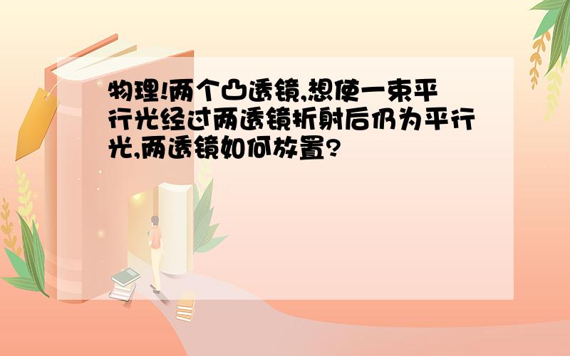 物理!两个凸透镜,想使一束平行光经过两透镜折射后仍为平行光,两透镜如何放置?