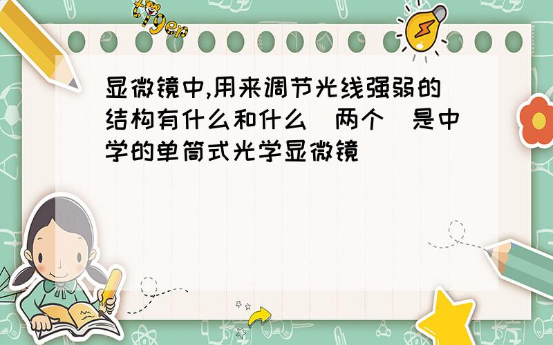 显微镜中,用来调节光线强弱的结构有什么和什么（两个）是中学的单筒式光学显微镜