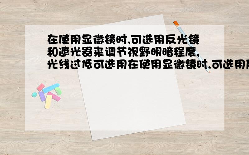 在使用显微镜时,可选用反光镜和遮光器来调节视野明暗程度,光线过低可选用在使用显微镜时,可选用反光镜和遮光器来调节视野明暗程度,光线过低可选( )A.平面镜,小孔 B.凹面镜,大孔C.平面镜