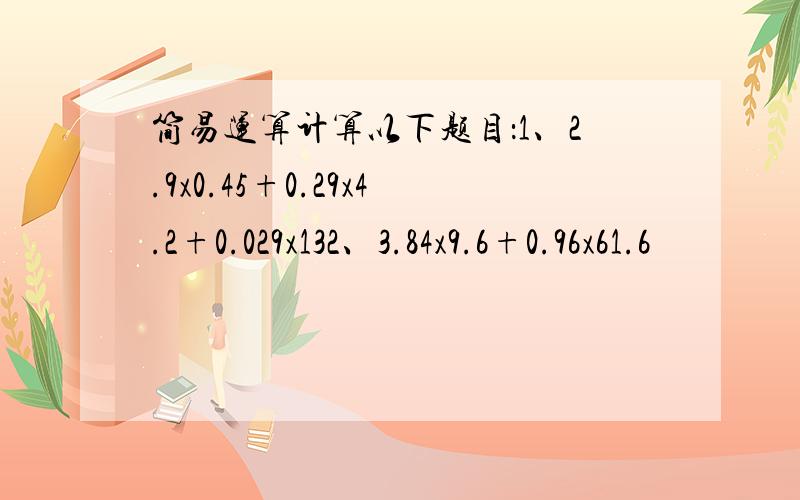 简易运算计算以下题目：1、2.9x0.45+0.29x4.2+0.029x132、3.84x9.6+0.96x61.6