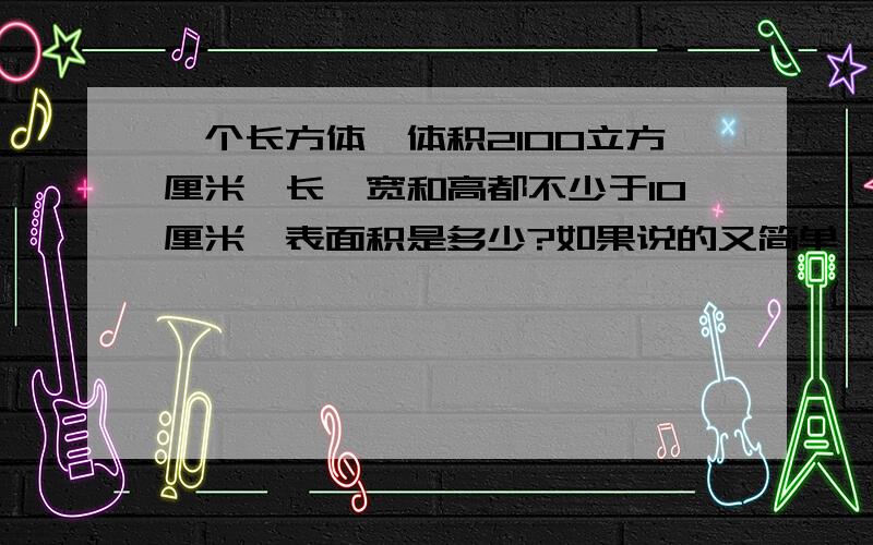 一个长方体,体积2100立方厘米,长、宽和高都不少于10厘米,表面积是多少?如果说的又简单、有清楚，