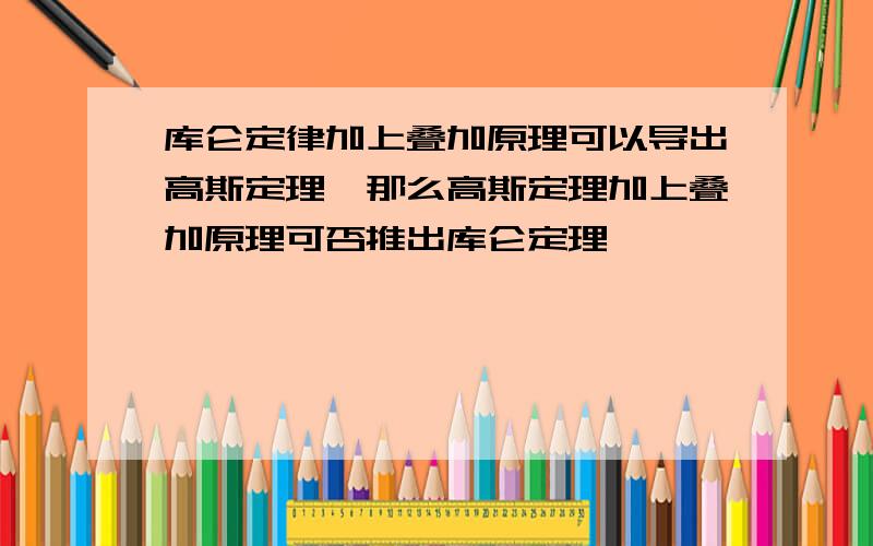 库仑定律加上叠加原理可以导出高斯定理,那么高斯定理加上叠加原理可否推出库仑定理