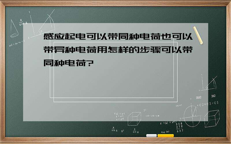 感应起电可以带同种电荷也可以带异种电荷用怎样的步骤可以带同种电荷?