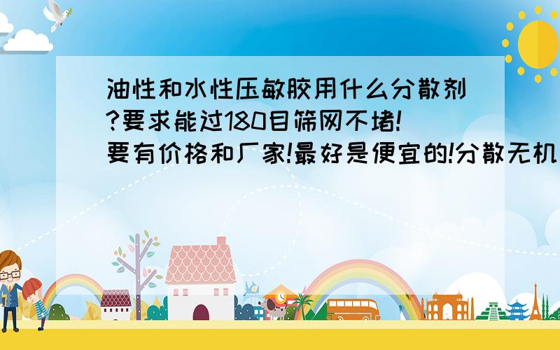 油性和水性压敏胶用什么分散剂?要求能过180目筛网不堵!要有价格和厂家!最好是便宜的!分散无机阻燃剂和二氧化钛!