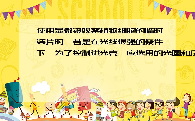 使用显微镜观察植物细胞的临时装片时,若是在光线很强的条件下,为了控制进光亮,应选用的光圈和反光镜依次A.较大光圈,平面镜B.较大光圈,凹面镜C.较小光圈,平面镜D.较小光圈,凹面镜